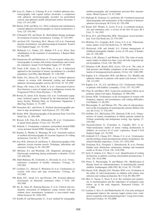 urethrocystography and simultaneous pressure-flow measurements. Obstet Gynecol, 74: 417,1989

289. Lose, G., Tanko, A., Colstrup, H. et al.: Urethral sphincter electromyography with vaginal surface electrodes: a comparison
with sphincter electromyography recorded via periurethral
coaxial, anal sphincter needle and perianal surface electrodes. J
Urol, 133: 815,1985

311. Shabsigh, R., Fishman, I.J. and Krebs, M.: Combined transrectal
ultrasonography and urodynamics in the evaluation of detrusorsphincter dyssynergia. Br J Urol, 62: 326,1988

290. Barrett, D.M. and Wein, A.J.: Flow evaluation and simultaneous
external sphincter electromyography in clinical urodynamics. J
Urol, 125: 538,1981

312. Keane, D.P., Winder, A., Lewis, P. et al.: A combined urodynamic and continence unitÑa review of the first 19 years. Br J
Urol, 71: 161,1993

291. OÕDonnell, P.D. and Doyle, R.: Biofeedback therapy technique
for treatment of urinary incontinence. Urology, 37: 432,1991

313. Rivas, D.A. and Chancellor, M.B.: Neurogenic vesical dysfunction. Urol Clin North Am, 22: 579,1995

292. van Gool, J.D., Vijverberg, M.A., Messer, A.P. et al.: Functional
daytime incontinence: non-pharmacological treatment. Scand J
Urol Nephrol Suppl, 141: 93,1992

314. McGuire, E.J., Cespedes, R.D., Cross, C.A. et al.: Videourodynamic studies. Urol Clin North Am, 23: 309,1996
315. Rickwood, A.M. and Arnold, A.J.: Current management of
childhood neuropathic bladder: review of 156 cases. Z Kinderchir, 45: 238,1990

293. McIntosh, L.J., Frahm, J.D., Mallett, V.T. et al.: Pelvic floor
rehabilitation in the treatment of incontinence. J Reprod Med,
38: 662,1993

316. Perez, L.M., Khoury, J. and Webster, G.D.: The value of urodynamic studies in infants less than 1 year old with congenital spinal dysraphism. J Urol, 148: 584,1992

294. Gunnarsson, M. and Mattiasson, A.: Circumvaginal surface electromyography in women with urinary incontinence and in healthy volunteers. Scand J Urol Nephrol Suppl, 157: 89,1994

317. Ghoniem, G.M., Roach, M.B., Lewis, V.H. et al.: The value of
leak pressure and bladder compliance in the urodynamic evaluation of meningomyelocele patients. J Urol, 144: 1440,1990

295. Fried, G.W., Goetz, G., Potts-Nulty, S. et al.: A behavioral
approach to the treatment of urinary incontinence in a disabled
population. Arch Phys Med Rehabil, 76: 1120,1995

318. Kaplan, S.A., Chancellor, M.B. and Blaivas, J.G.: Bladder and
sphincter behavior in patients with spinal cord lesions. J Urol,
146: 113,1991

296. Noble, J.G., Dixon, P.J., Rickards, D. et al.: Urethral sphincter
volumes in women with obstructed voiding and abnormal
sphincter electromyographic activity. Br J Urol, 76: 741,1995

319. Kaplan, S.A., Te, A.E. and Blaivas, J.G.: Urodynamic findings
in patients with diabetic cystopathy. J Urol, 153: 342,1995

297. Thorp, J.M., Jones, L.H., Wells, E. et al.: Assessment of pelvic
floor function: a series of simple tests in nulliparous women. Int
Urogynecol J Pelvic Floor Dysfunct, 7: 94,1996

320. Chao, R. and Mayo, M.E.: Long-term urodynamic follow up in
pediatric spinal cord injury. Paraplegia, 32: 806,1994
321. Saxton, H.M.: Urodynamics in the investigation of women with
frequency, urgency, and incontinence, and voiding difficulties.
Urol Radiol, 13: 48,1991
322. Weerasinghe, N. and Malone, P.S.: The value of videourodynamics in the investigation of neurologically normal children who
wet. Br J Urol, 71: 539,1993
323. Griffiths, D.J., McCracken, P.N., Harrison, G.M. et al.: Characteristics of urinary incontinence in elderly patients studied by
24-hour monitoring and urodynamic testing. Age Ageing, 21:
195,1992
324. Passerini-Glazel, G., Cisternino, A., Camuffo, M.C. et al.:
Video-urodynamic studies of minor voiding dysfunctions in
children: an overview of 13 yearsÕ experience. Scand J Urol
Nephrol Suppl, 141: 70,1992
325. Goluboff, E.T., Chang, D.T., Olsson, C.A. et al.: Urodynamics
and the etiology of post-prostatectomy urinary incontinence: the
initial Columbia experience. J Urol, 153: 1034,1995
326. Trockman, B.A., Gerspach, J., Dmochowski, R. et al.: Primary
bladder neck obstruction: urodynamic findings and treatment
results in 36 men. J Urol, 156: 1418,1996
327. Javle, P., Jenkins, S.A., West, C. et al.: Quantification of voiding
dysfunction in patients awaiting transurethral prostatectomy. J
Urol, 156: 1014,1996
328. Porter, T., Weerasinghe, N. and Malone, P.S.: Modification of
therapy based on videourodynamics in neurologically normal
children: Southampton 1988-1993. Br J Urol, 76: 779,1995
329. Glazier, D.B., Murphy, D.P., Fleisher, M.H. et al.: Evaluation of
the utility of video-urodynamics in children with urinary tract
infection and voiding dysfunction. Br J Urol, 80: 806,1997
330. Ilker, Y., Tarcan, T., Yucel, S. et al.: Re- techered cord syndorome in myelodysplasia and the importance of urological early
follow- up in the early diagnosis. Neurourol Urodyn, 19:
517,2000
331. Lackner, J., Kiss, G. and Madersbacher, H.: Can early urological
management improve the outcome (upper urinary tract, continence) in patients with myelomeningoceles? -Long term results.
Neurourol Urodyn, 19: 532,2000

298. Rowan, D., James, E.D., Kramer, A.E. et al.: Urodynamic equipment: technical aspects. Produced by the International Continence Society Working Party on Urodynamic Equipment. J
Med Eng Technol, 11: 57,1987
299. Vereecken, R.L. and Grisar, P.: Perineal electromyographic patterns in urge incontinence. Arch Gynecol, 237: 235,1986
300. Siroky, M.B.: Electromyography of the perineal floor. Urol Clin
North Am, 23: 299,1996
301. Rossier, A.B., Fam, B.A., Dibenedetto, M. et al.: Urodynamics
in spinal shock patients. J Urol, 122: 783,1979
302. Perkash, I.: Urodynamic evaluation: periurethral striated EMG
versus perianal striated EMG. Paraplegia, 18: 275,1980
303. Kaneko, S., Watabe, Y., Mizunaga, M. et al.: Automatic analysis
of urethral electromyography for accurate diagnosis of voiding
dysfunction. Urol Int, 47: 55,1991
304. Jost, W.H., Derouet, H. and Kaiser, T.: [Electromyography of the
sphincter vesicae externus muscle. Technique, indications and
outcome]. Urologe A, 36: 356,1997
305. McGuire, E.J. and Woodside, J.R.: Diagnostic advantages of
fluoroscopic monitoring during urodynamic evaluation. J Urol,
125: 830,1981
306. Abdel-Rahman, M., Coulombe, A., Devroede, G. et al.: Urorectodynamic evaluation of healthy volunteers. Urology, 19:
559,1982
307. Lockhart, J.L., Shessel, F., Weinstein, D. et al.: Urodynamics in
women with stress and urge incontinence. Urology, 20:
333,1982
308. Rudy, D.C., Awad, S.A. and Downie, J.W.: External sphincter
dyssynergia: an abnormal continence reflex. J Urol, 140:
105,1988
309. Bo, K., Stien, R., Kulseng-Hanssen, S. et al.: Clinical and urodynamic assessment of nulliparous young women with and
without stress incontinence symptoms: a case-control study.
Obstet Gynecol, 84: 1028,1994
310. Koelbl, H. and Bernaschek, G.: A new method for sonographic

368

 