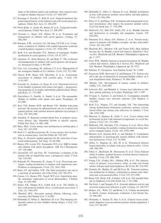 440. Holmdahl, G., Sillen, U., Hanson, E. et al.: Bladder dysfunction
in boys with posterior urethral valves before and after puberty.
J Urol, 155: 694,1996

dings in the tethered spinal cord syndrome: does surgical release improve bladder function? J Urol, 157: 604,1997
417. Koyanagi, I., Iwasaki, Y., Hida, K. et al.: Surgical treatment supposed natural history of the tethered cord with occult spinal dysraphism. Childs Nerv Syst, 13: 268,1997

441. Peters, C.A. and Bauer, S.B.: Evaluation and management of urinary incontinence after surgery for posterior urethral valves.
Urol Clin North Am, 17: 379,1990

418. Pierre-Kahn, A., Zerah, M., Renier, D. et al.: Congenital lumbosacral lipomas. Childs Nerv Syst, 13: 298,1997

442. Hollowell, J.G., Hill, P.D., Duffy, P.G. et al.: Bladder function
and dysfunction in exstrophy and epispadias. Lancet, 338:
926,1991

419. Guzman, L., Bauer, S.B., Hallett, M. et al.: Evaluation and
management of children with sacral agenesis. Urology, 22:
506,1983

443. Diamond, D.A., Bauer, S.B., Dinlenc, C. et al.: Normal urodynamics in patients with bladder exstrophy: are they achievable?
J Urol, 162: 841,1999

420. Boemers, T.M., van Gool, J.D., De Jong, T.P.V.M. et al.: Urodynamic evaluation of children with caudal regression syndrome
(caudal dysplasia sequence). J Urol, 152: 1038,1994

444. Mackeith, R.L., Meadow, S.R. and Turner, R.K.: How children
become dry. In: Bladder control and enuresis, Edited by I. Kolvin, R.L. MacKeith and S.R. Meadow. Philadelphia: Lippincott,
pp. 3, 1973

421. Koff, S.A. and Deridder, P.A.: Patterns of neurogenic bladder
dysfunction in sacral agenesis. J Urol, 118: 87,1977
422. Jakobson, H., Holm-Bentzen, M. and Hald, T.: The evaluation
and management of children with sacral agenesis and dysgenesis. Neurourol Urodyn, 4: 99,1985

445. Yeats, W.K.: Bladder function in normal micturition. In: Bladder
control and enuresis, Edited by I. Kolvin, R.L. MacKeith and
S.R. Meadow. Philadelphia: Lippincott, pp. 28, 1973

423. Cass, A.S., Luxenberg, M., Johnson, C.F. et al.: Management of
the neurogenic bladder in 413 children. J Urol, 132: 521,1984

446. Bellman, N.: Encopresis. Acta Paediatr Scand, 70: 1,1966
447. Fergusson, D.M., Horwood, L.J. and Shannon, F.T.: Factors related to the age of attainment of nocturnal bladder control: an 8year longitudinal study. Pediatrics, 78: 884,1986

424. Decter, R.M., Bauer, S.B., Khoshbin, S. et al.: Urodynamic
assessment of children with cerebral palsy. J Urol, 138:
1110,1987

448. Mueller, S.R.: Development of urinary control in children.
JAMA, 172: 1256,1987

425. Iwatsubo, E., Iwakawa, A., Koga, H. et al.: Functional recovery
of the bladder in patients with spinal cord injuryÑ prognosticating programs of an aseptic intermittent catheterization. Hinyokika Kiyo, 31: 775,1985

449. Lebowitz, R.L. and Mandell, J.: Urinary tract infection in children: putting radiology in its place. Radiology, 165: 1,1987
450. OÕregan, S., Yazbeck, S. and Schick, E.: Constipation, unstable
bladder, urinary tract infection sydrome. Clin Nephrol, 5:
154,1985
451. Koff, S.A., Wagner, T.T. and Jayanthi, V.R.: The relationship
among dysfunctional elimination syndromes, primary vesicoureteral reflux and urinary tract infections in children. J Urol,
160: 1019,1998
452. Hansson, S., Hjalmas, K., Jodal, U. et al.: Lower urinary tract
dysfunction in girls with untreated asymptomatic or covert bacteriuria. J Urol, 143: 333,1990
453. McKenna, P.H., Herndon, C.D., Connery, S. et al.: Pelvic floor
muscle retraining for pediatric voiding dysfunction using interactive computer games. J Urol, 162: 1056,1999
454. Webster, G.D., Koefoot, R.B., Jr. and Sihelnik, S.: Urodynamic
abnormalities in neurologically normal children with micturition dysfunction. J Urol, 132: 74,1984
455. Sillen, U., Hjalmas, K., Aili, M. et al.: Pronounced detrusor
hypercontractility in infants with gross bilateral reflux. J Urol,
148: 598,1992
456. Sillen, U., Bachelard, M., Hermanson, G. et al.: Gross bilateral
reflux in infants: gradual decrease of initial detrusor hypercontractility. J Urol, 155: 668,1996
457. Yeung, C.K., Godley, M.L., Dhillon, H.K. et al.: The characteristics of primary vesico-ureteric reflux in male and female
infants with pre-natal hydronephrosis. Br J Urol, 80: 319,1997
458. Chandra, M., Maddix, H. and McVicar, M.: Transient urodynamic dysfunction of infancy: relationship to urinary tract infections and vesicoureteral reflux. J Urol, 155: 673,1996
459. Bauer, S.B., Retik, A.B., Colodny, A.H. et al.: The unstable bladder in childhood. Urol Clin North Am, 7: 321,1980
460. Van Gool, J. and Tanagho, E.A.: External sphincter activity and
recurrent urinary tract infection in girls. Urology, 10: 348,1977
461. Diokno, A.C., Wells, T.J. and Brink, C.A.: Urinary incontinence
in elderly women: urodynamic evaluation. J Am Geriatr Soc,
35: 940,1987

426. Fanciullacci, F., Zanollo, A., Sandri, S. et al.: The neuropathic
bladder in children with spinal cord injury. Paraplegia, 26:
83,1988
427. Kim, Y.H., Kattan, M.W. and Boone, T.B.: Bladder leak point
pressure: the measure for sphincterotomy success in spinal cord
injured patients with external detrusor-sphincter dyssynergia. J
Urol, 159: 493,1998
428. Steinbok, P.: Regional cerebral blood flow in pediatric moyamoya disease: age- dependent decline in specific regions.
Childs Nerv Syst, 14: 688.,1998
429. Mayo, M.E.: Lower urinary tract dysfunction in cerebral palsy. J
Urol, 147: 419,1992
430. Reid, C.J. and Borzyskowski, M.: Lower urinary tract dysfunction in cerebral palsy. Arch Dis Child, 68: 739,1993
431. Pena, A.: Posterior sagittal approach for the correction of anorectal malformations. Adv Surg, 19: 69,1986
432. Barnes, P.D., Lester, P.D., Yamanashi, W.S. et al.: MRI in infants
and children with spinal dysraphism. AJR Am J Roentgenol,
147: 339,1986
433. Greenfield, S.P. and Fera, M.: Urodynamic evaluation of the
patient with an imperforate anus: a prospective study. J Urol,
146: 539,1991
434. Kakizaki, H., Nomomura, K., Asano, Y. et al.: Preexisting neuroginic voiding dysfunction in children with imperforate anus:
Problems in management. J Urol, 152: 1041,1994
435. Barry, J.E. and Auldist, A.W.: The Vater association; one end of
a spectrum of anomalies. Am J Dis Child, 128: 769,1974
436. Carson, J.A., Barnes, P.D., Tunell, W.P. et al.: Imperforate anus:
the neurologic implication of sacral abnormalities. J Pediatr
Surg, 19: 838,1984
437. Bauer, S.B., Dieppa, R.A., Labib, K.K. et al.: The bladder in
boys with posterior urethral valves: a urodynamic assessment. J
Urol, 121: 769,1979
438. Mitchell, M.E.: Persistent ureteral dilation following valve
resection. Dial Pediatr Urol, 5: 8,1982
439. Holmdahl, G., Sillen, U., Bachelard, M. et al.: The changing urodynamic pattern in valve bladders during infancy. J Urol, 153:
463,1995

462. Ouslander, J., Staskin, D., Raz, S. et al.: Clinical versus urodynamic diagnosis in an incontinent geriatric female population. J
Urol, 137: 68,1987

371

 