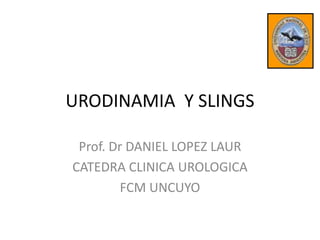 URODINAMIA Y SLINGS
Prof. Dr DANIEL LOPEZ LAUR
CATEDRA CLINICA UROLOGICA
FCM UNCUYO
 