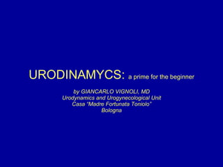 URODINAMYCS:  a prime for the beginner by GIANCARLO VIGNOLI, MD Urodynamics and Urogynecological Unit Casa “Madre Fortunata Toniolo” Bologna 