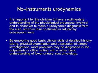 No–instruments urodynamics <ul><li>It is important for the clinician to have a rudimentary understanding of the physiologi...