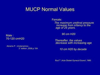 MUCP Normal Values <ul><li>Male : </li></ul><ul><li>70-120 cmH20 </li></ul><ul><li>Abrams P , Urodynamics , </li></ul><ul>...