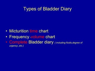 Types of Bladder Diary <ul><li>Micturition  time  chart   </li></ul><ul><li>Frequency   - volume  chart   </li></ul><ul><l...