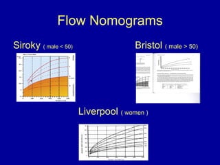 Flow Nomograms <ul><li>Siroky  ( male < 50)   Bristol  ( male > 50) </li></ul><ul><li>Liverpool  ( women ) </li></ul>