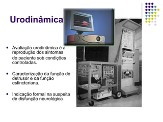 Urodinâmica. Avaliação urodinâmica é a reprodução dos sintomas  do paciente sob condições controladas. Caracterização da função do detrusor e da função esfincteriana. Indicação formal na suspeita de disfunção neurológica 