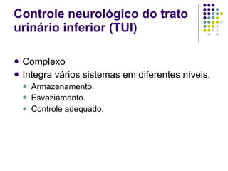 Controle neurológico do trato urinário inferior (TUI) Complexo Integra vários sistemas em diferentes níveis. Armazenamento. Esvaziamento. Controle adequado. 