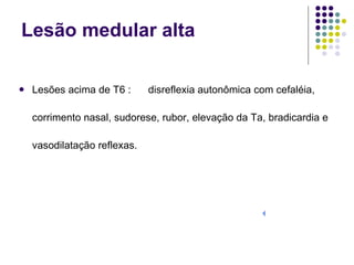 Lesão medular alta Lesões acima de T6 :  disreflexia autonômica com cefaléia, corrimento nasal, sudorese, rubor, elevação da Ta, bradicardia e vasodilatação reflexas.    