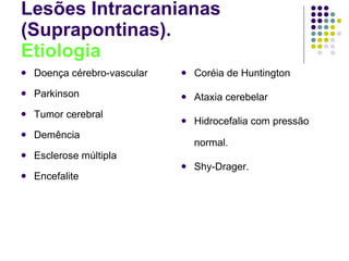Lesões Intracranianas (Suprapontinas). Etiologia Doença cérebro-vascular Parkinson Tumor cerebral Demência Esclerose múltipla Encefalite Coréia de Huntington Ataxia cerebelar Hidrocefalia com pressão normal. Shy-Drager. 