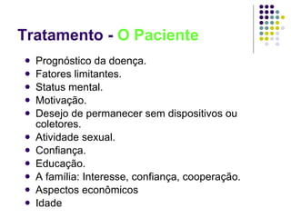 Tratamento -  O Paciente Prognóstico da doença. Fatores limitantes.  Status mental. Motivação. Desejo de permanecer sem dispositivos ou coletores. Atividade sexual. Confiança. Educação. A família: Interesse, confiança, cooperação. Aspectos econômicos Idade 