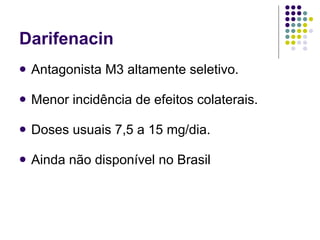 Darifenacin Antagonista M3 altamente seletivo. Menor incidência de efeitos colaterais. Doses usuais 7,5 a 15 mg/dia. Ainda não disponível no Brasil 
