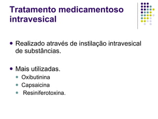 Tratamento medicamentoso intravesical  Realizado através de instilação intravesical de substâncias. Mais utilizadas. Oxibutinina Capsaicina Resiniferotoxina.  