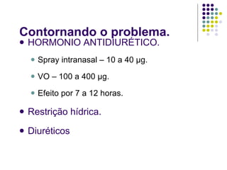 Contornando o problema. HORMONIO ANTIDIURÉTICO. Spray intranasal – 10 a 40 µg. VO – 100 a 400 µg. Efeito por 7 a 12 horas. Restrição hídrica. Diuréticos 