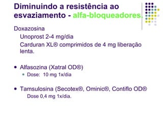 Diminuindo a resistência ao esvaziamento -  alfa-bloqueadores. Doxazosina  Unoprost 2-4 mg/dia Carduran XL® comprimidos de 4 mg liberação lenta. Alfasozina (Xatral OD®) Dose:  10 mg 1x/dia Tamsulosina (Secotex ®, Ominic®, Contiflo OD® Dose 0,4 mg 1x/dia. 