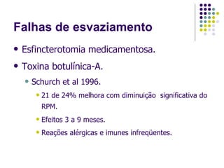 Falhas de esvaziamento Esfincterotomia medicamentosa. Toxina botulínica-A. Schurch et al 1996. 21 de 24% melhora com diminuição  significativa do RPM. Efeitos 3 a 9 meses. Reações alérgicas e imunes infreqüentes.  