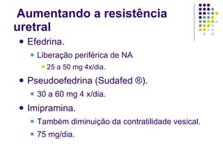   Aumentando a resistência uretral Efedrina. Liberação periférica de NA  25 a 50 mg 4x/dia. Pseudoefedrina (Sudafed ®). 30 a 60 mg 4 x/dia. Imipramina. Também diminuição da contratilidade vesical. 75 mg/dia. 