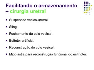 Facilitando o armazenamento –  cirurgia uretral Suspensão vesico-uretral. Sling. Fechamento do colo vesical. Esfínter artificial. Reconstrução do colo vesical. Mioplastia para reconstrução funcional do esfíncter. 