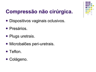 Compressão não cirúrgica. Dispositivos vaginais oclusivos. Presários. Plugs uretrais. Microbalões peri-uretrais. Teflon. Colágeno. 
