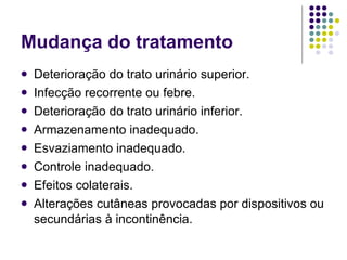 Mudança do tratamento Deterioração do trato urinário superior. Infecção recorrente ou febre. Deterioração do trato urinário inferior. Armazenamento inadequado. Esvaziamento inadequado. Controle inadequado. Efeitos colaterais. Alterações cutâneas provocadas por dispositivos ou secundárias à incontinência. 