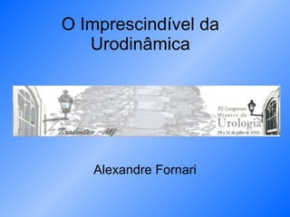 O Imprescindível da Urodinâmica Alexandre Fornari 