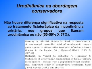 Urodinâmica na abordagem conservadora Não houve diferença significativa na resposta ao tratamento fisioterápico da incontinência urinária, nos grupos que fizeram urodinâmica ou não (50-59% X 57%). 