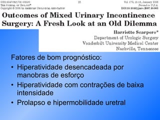 Fatores de bom prognóstico: Hiperatividade desencadeada por manobras de esforço Hiperatividade com contrações de baixa intensidade Prolapso e hipermobilidade uretral 