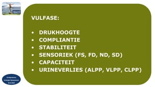 Urodynamica
Urologie Symposium
30-9-2022
VULFASE:
• DRUKHOOGTE
• COMPLIANTIE
• STABILITEIT
• SENSORIEK (FS, FD, ND, SD)
• CAPACITEIT
• URINEVERLIES (ALPP, VLPP, CLPP)
 