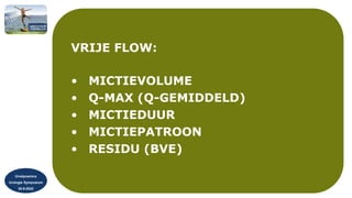 Urodynamica
Urologie Symposium
30-9-2022
VRIJE FLOW:
• MICTIEVOLUME
• Q-MAX (Q-GEMIDDELD)
• MICTIEDUUR
• MICTIEPATROON
• RESIDU (BVE)
 
