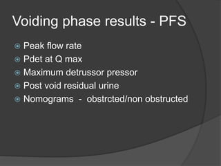 Voiding phase results - PFS
 Peak flow rate
 Pdet at Q max
 Maximum detrussor pressor
 Post void residual urine
 Nomograms - obstrcted/non obstructed
 