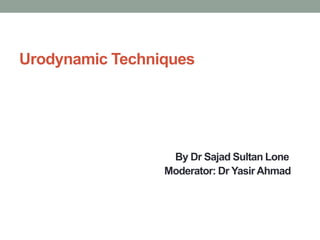Urodynamic Techniques
By Dr Sajad Sultan Lone
Moderator: Dr Yasir Ahmad
 