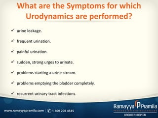 What are the Symptoms for which
Urodynamics are performed?
 urine leakage.
 frequent urination.
 painful urination.
 sudden, strong urges to urinate.
 problems starting a urine stream.
 problems emptying the bladder completely.
 recurrent urinary tract infections.
 