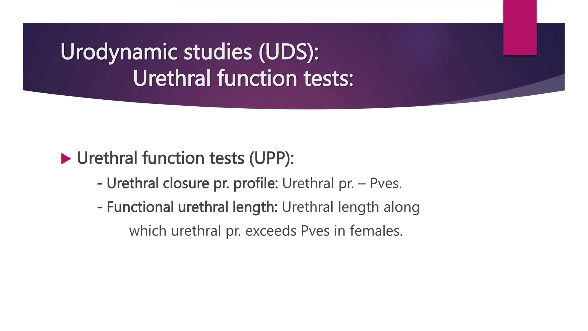 Urodynamic studies (UDS):
Urethral function tests:
 Urethral function tests (UPP):
- Urethral closure pr. profile: Urethral pr. – Pves.
- Functional urethral length: Urethral length along
which urethral pr. exceeds Pves in females.
 
