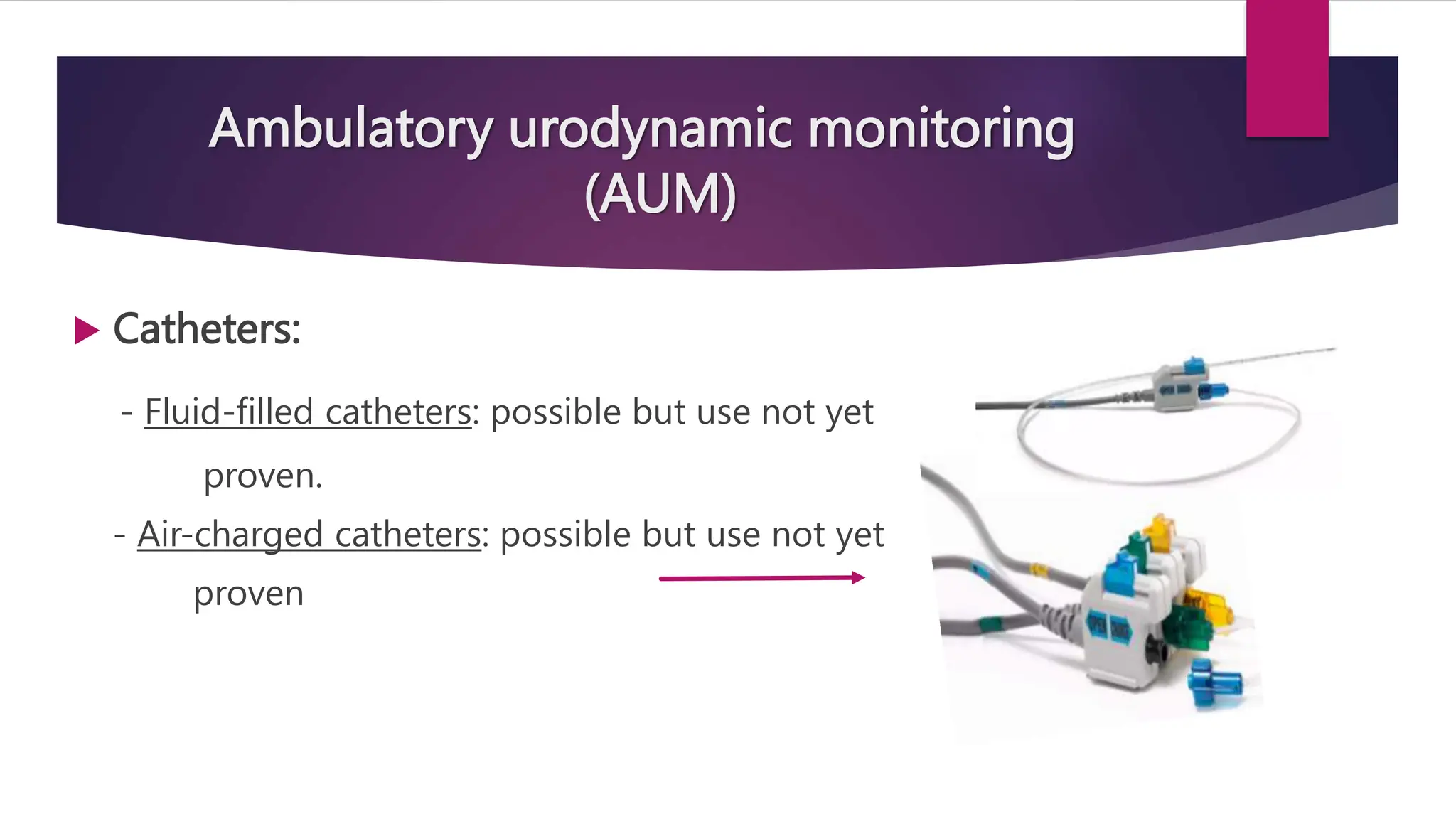 Ambulatory urodynamic monitoring
(AUM)
 Catheters:
- Fluid-filled catheters: possible but use not yet
proven.
- Air-charged catheters: possible but use not yet
proven
 