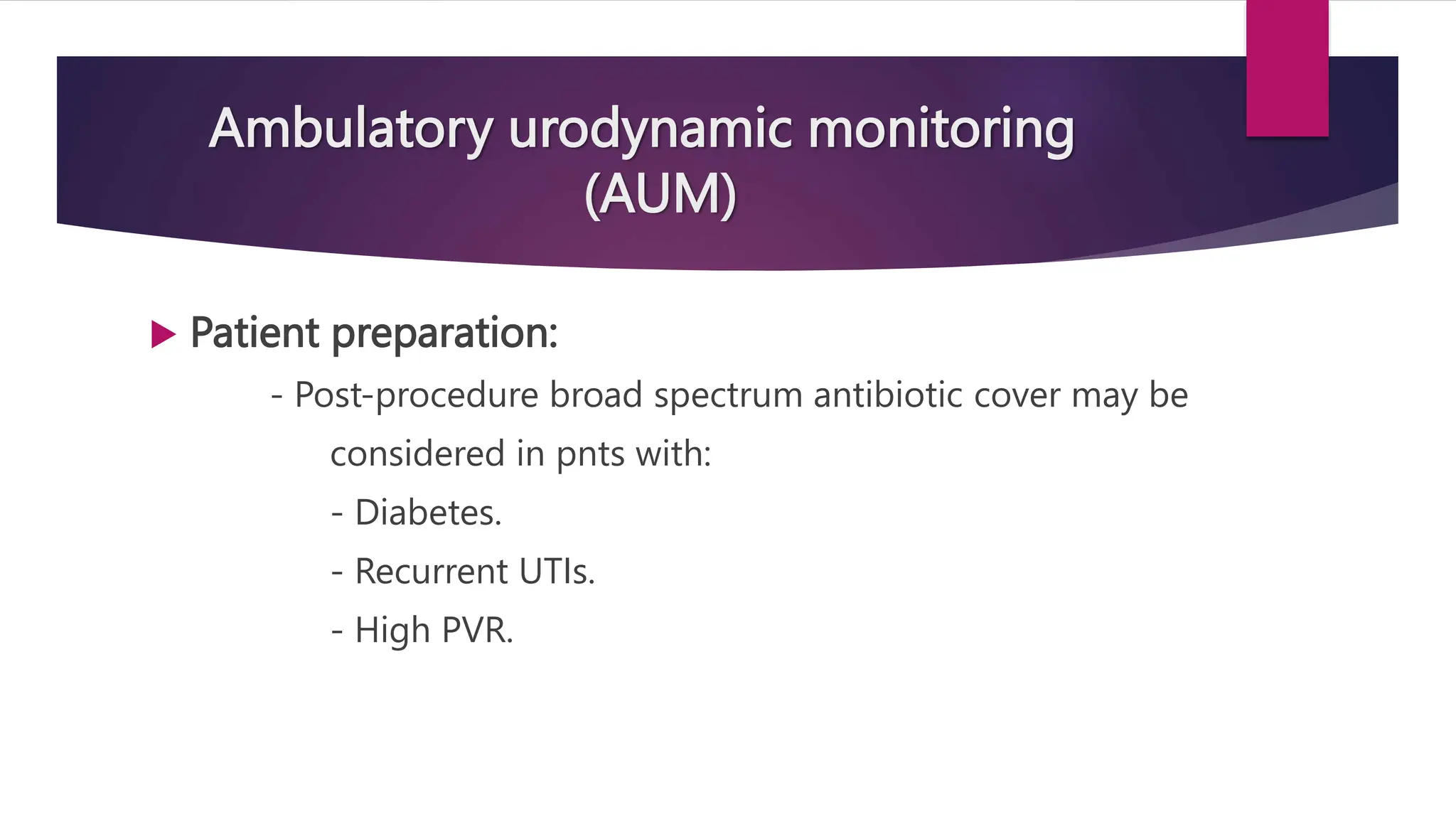 Ambulatory urodynamic monitoring
(AUM)
 Patient preparation:
- Post-procedure broad spectrum antibiotic cover may be
considered in pnts with:
- Diabetes.
- Recurrent UTIs.
- High PVR.
 
