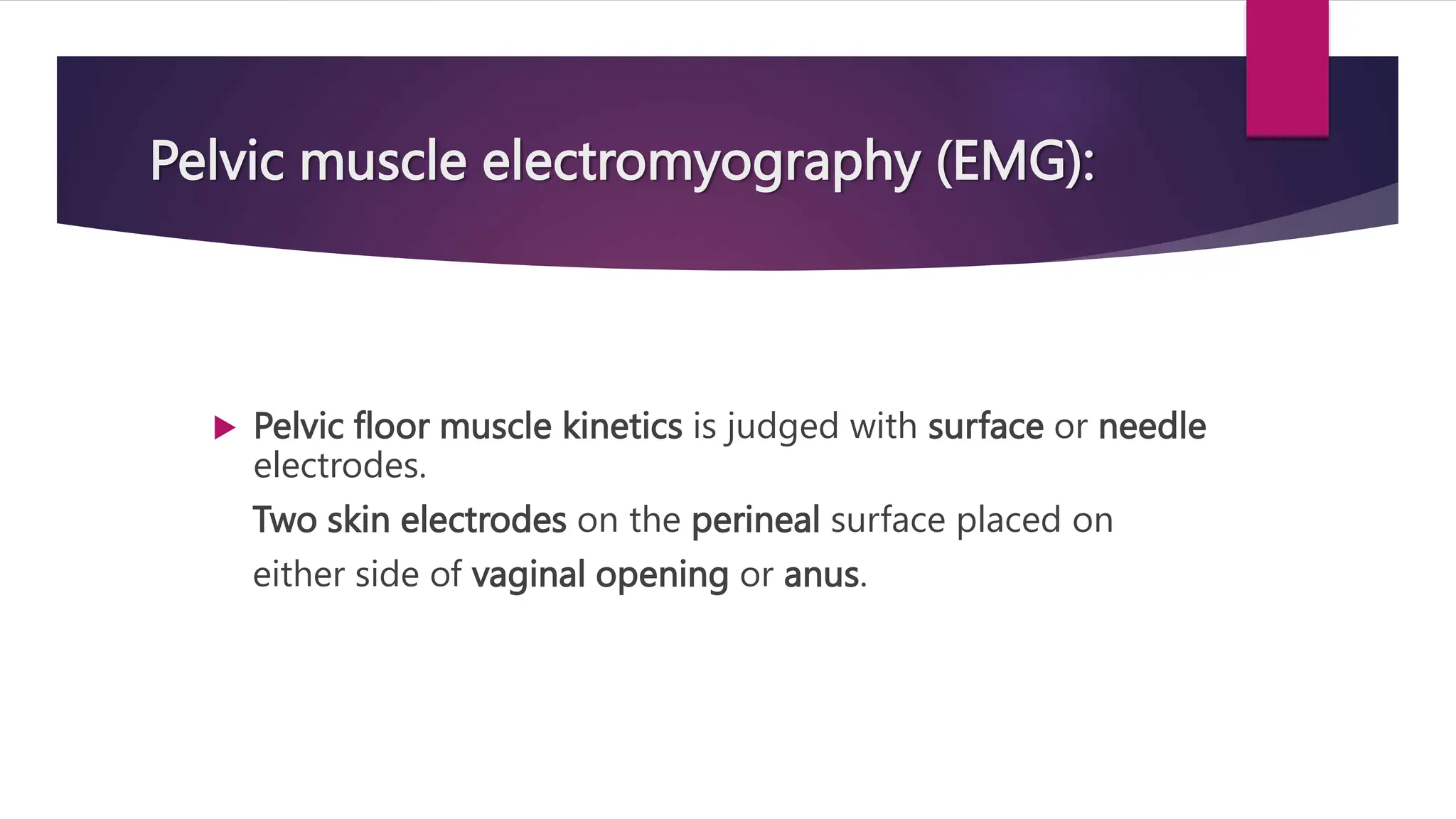 Pelvic muscle electromyography (EMG):
 Pelvic floor muscle kinetics is judged with surface or needle
electrodes.
Two skin electrodes on the perineal surface placed on
either side of vaginal opening or anus.
 