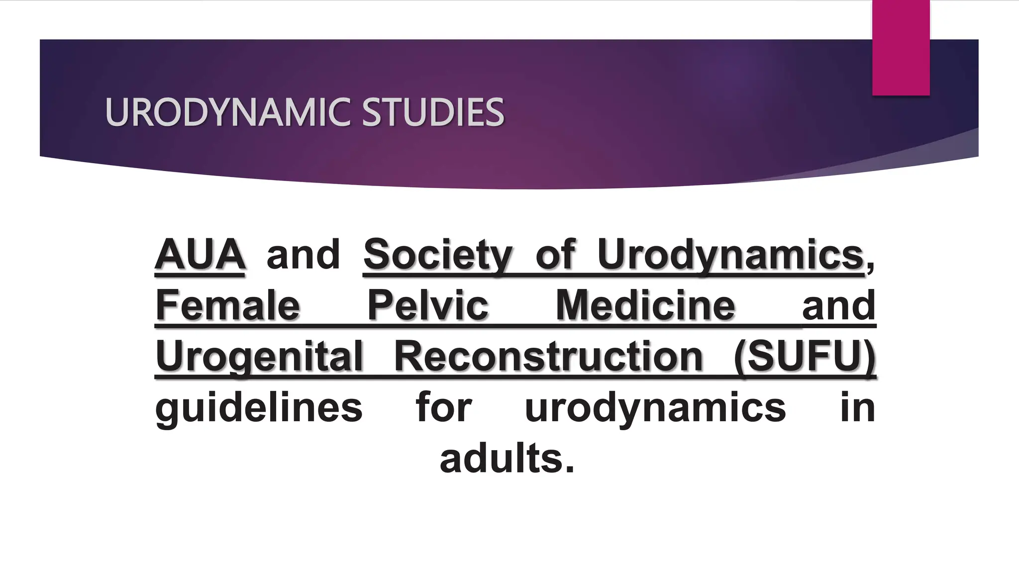 URODYNAMIC STUDIES
AUA and Society of Urodynamics,
Female Pelvic Medicine and
Urogenital Reconstruction (SUFU)
guidelines for urodynamics in
adults.
 