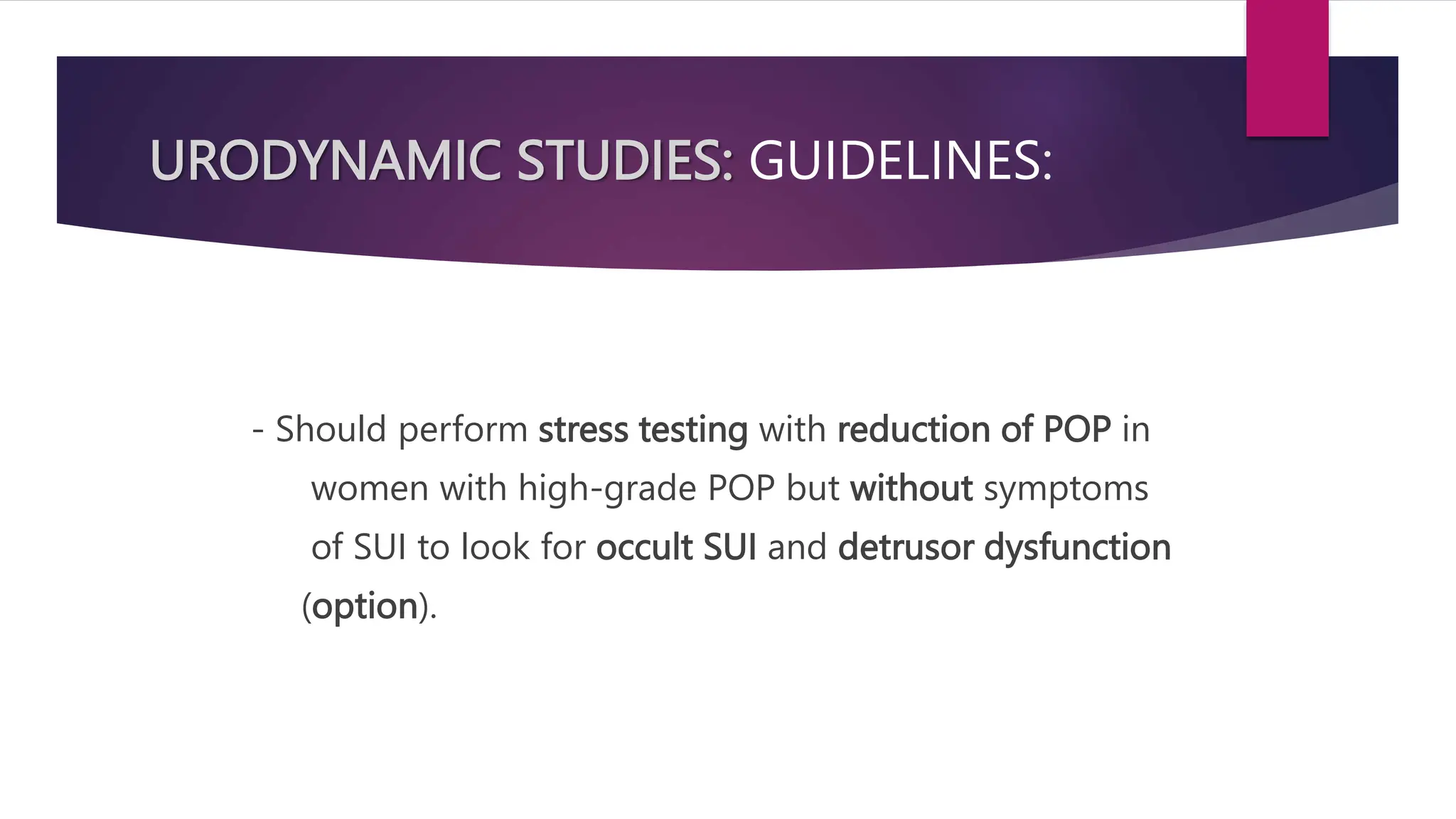URODYNAMIC STUDIES: GUIDELINES:
- Should perform stress testing with reduction of POP in
women with high-grade POP but without symptoms
of SUI to look for occult SUI and detrusor dysfunction
(option).
 