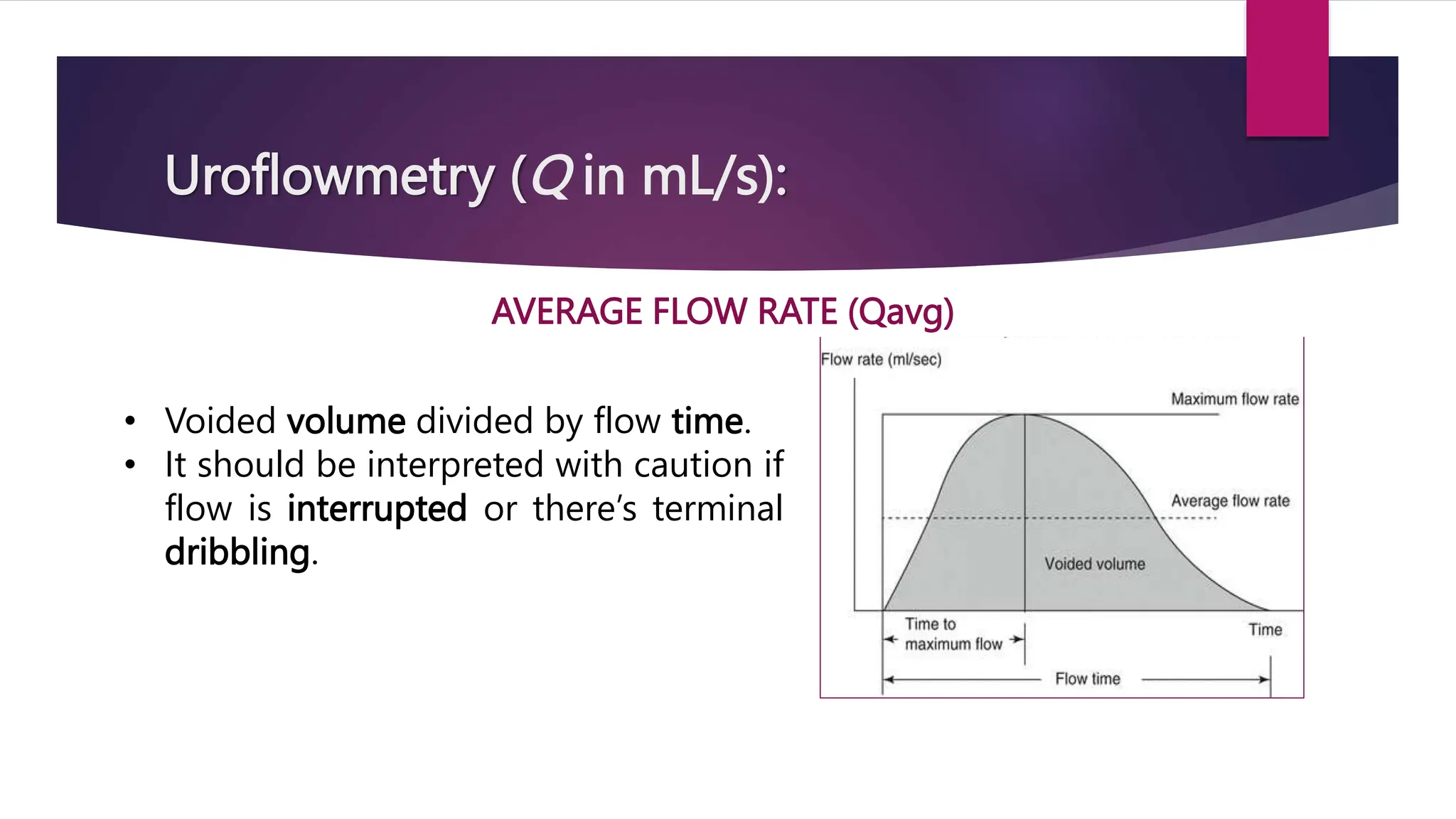 Uroflowmetry (Q in mL/s):
AVERAGE FLOW RATE (Qavg)
• Voided volume divided by flow time.
• It should be interpreted with caution if
flow is interrupted or there’s terminal
dribbling.
 
