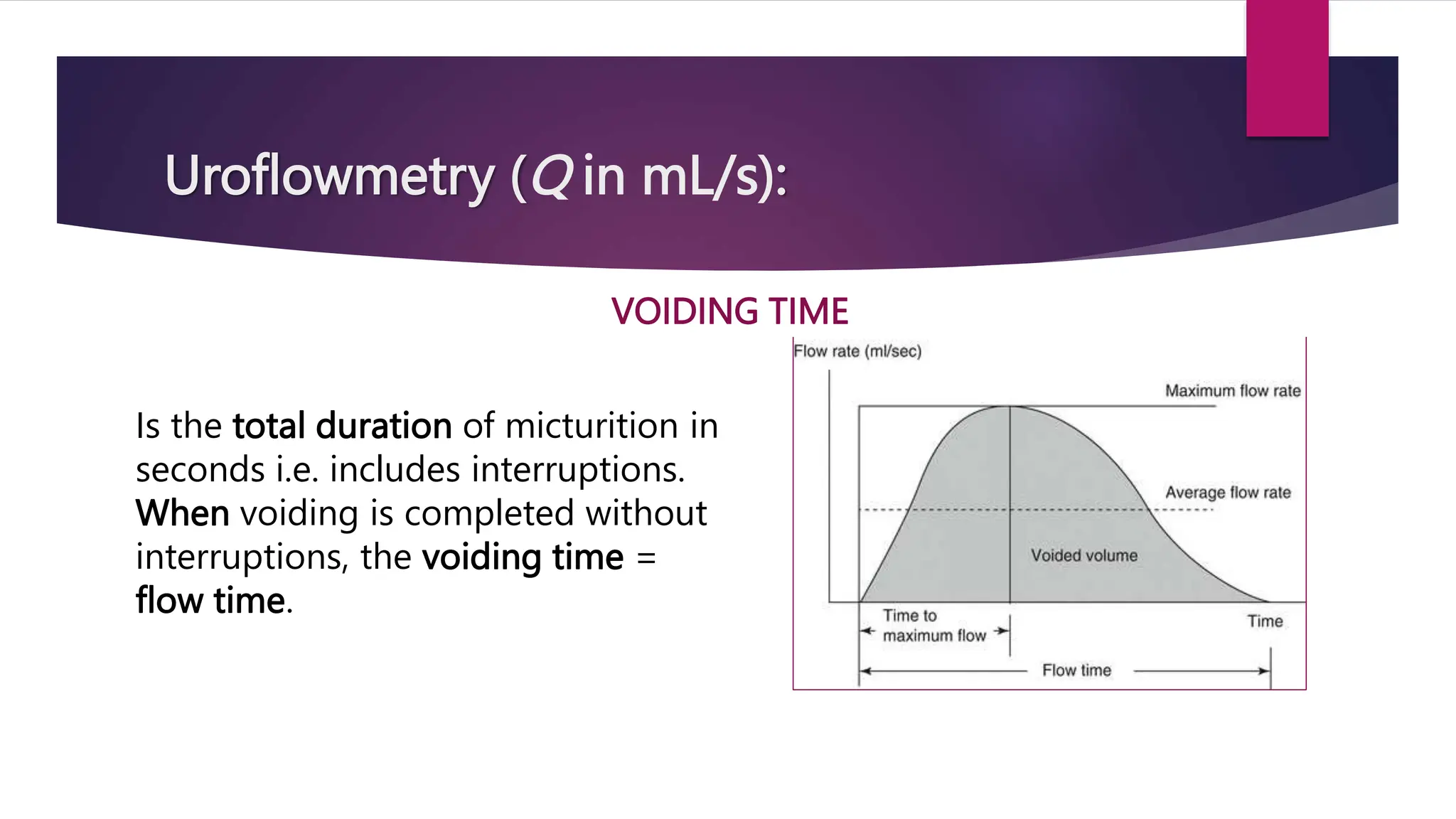 Uroflowmetry (Q in mL/s):
VOIDING TIME
Is the total duration of micturition in
seconds i.e. includes interruptions.
When voiding is completed without
interruptions, the voiding time =
flow time.
 