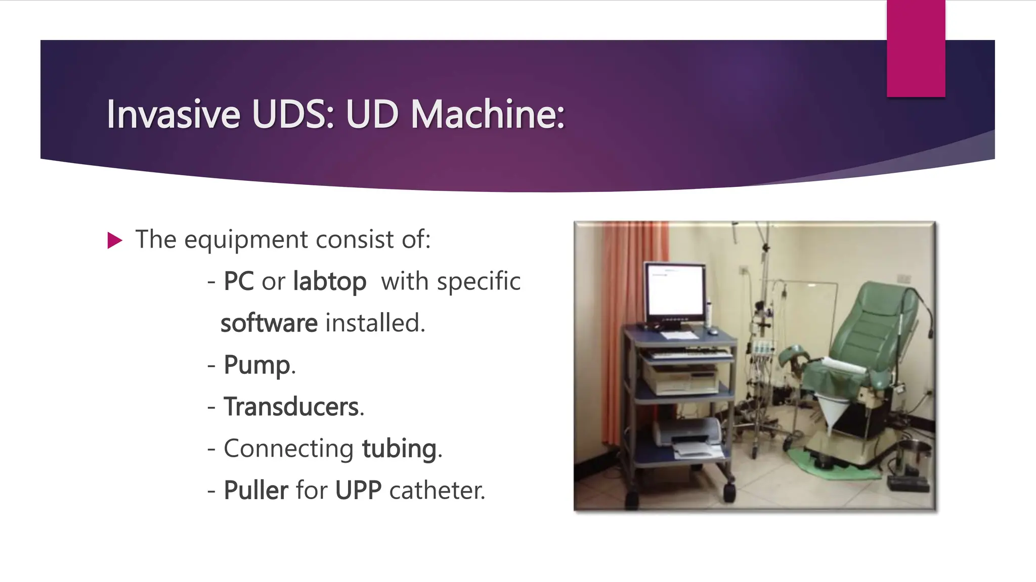 Invasive UDS: UD Machine:
 The equipment consist of:
- PC or labtop with specific
software installed.
- Pump.
- Transducers.
- Connecting tubing.
- Puller for UPP catheter.
 
