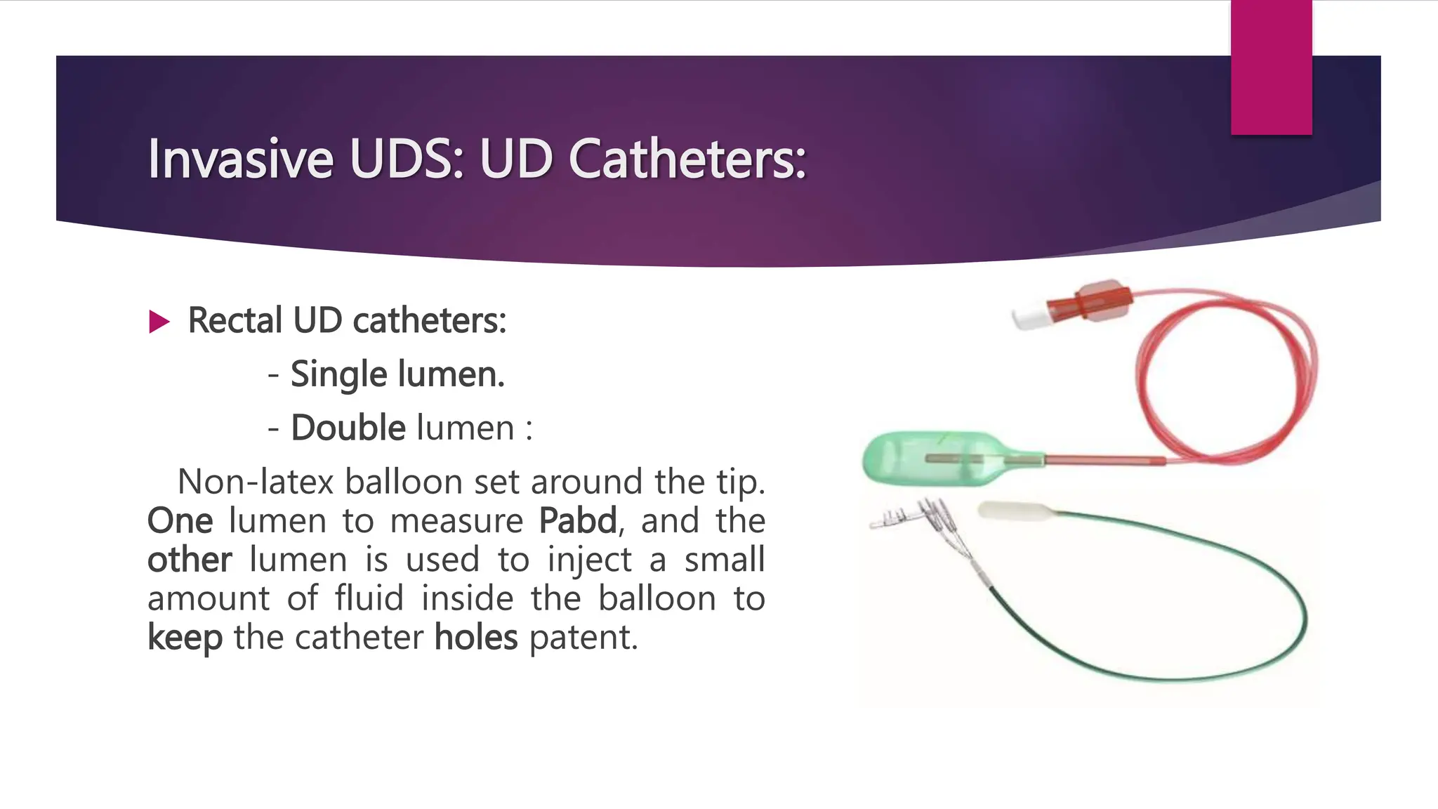 Invasive UDS: UD Catheters:
 Rectal UD catheters:
- Single lumen.
- Double lumen :
Non-latex balloon set around the tip.
One lumen to measure Pabd, and the
other lumen is used to inject a small
amount of fluid inside the balloon to
keep the catheter holes patent.
 