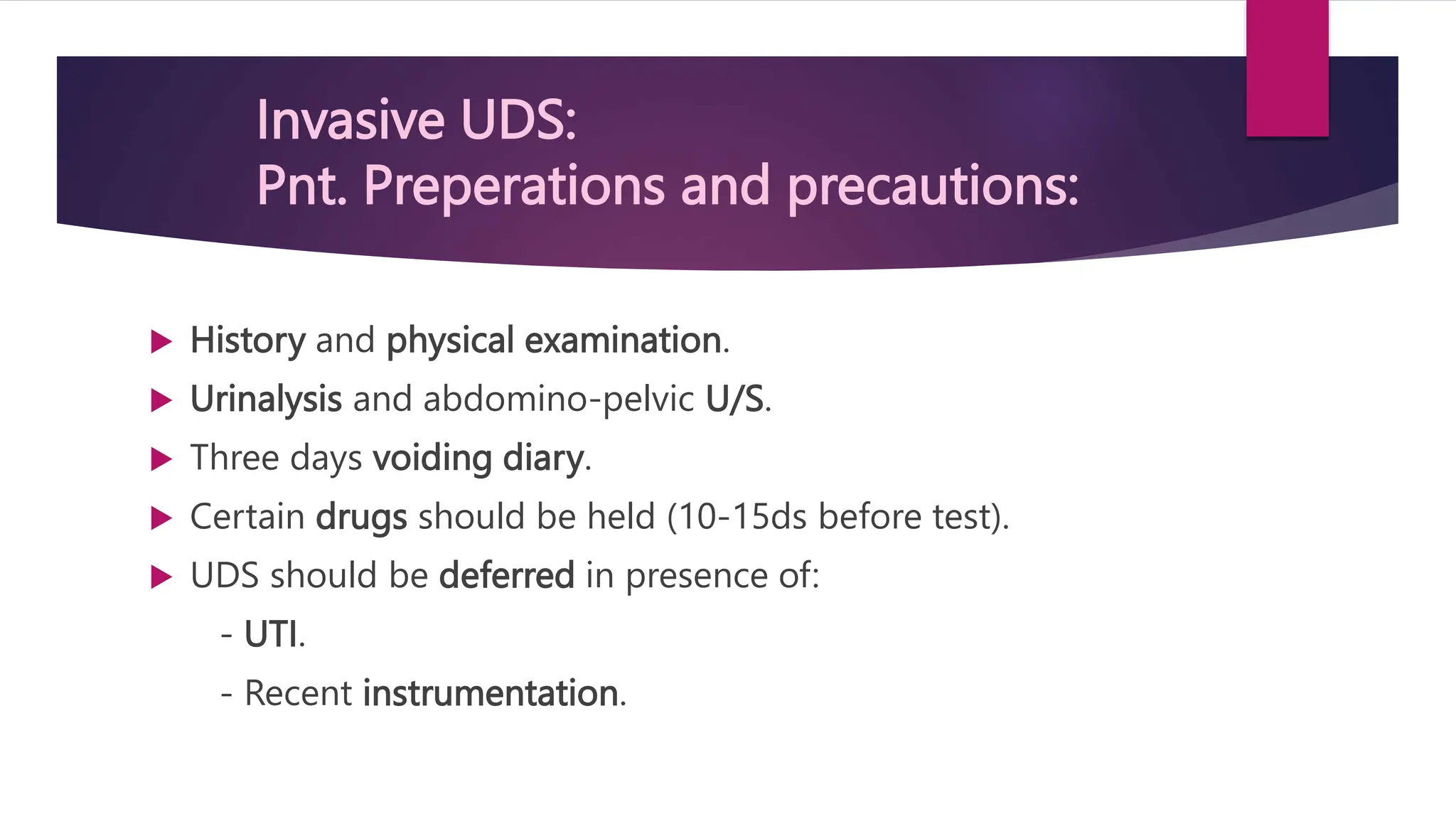 Invasive UDS:
Pnt. Preperations and precautions:
 History and physical examination.
 Urinalysis and abdomino-pelvic U/S.
 Three days voiding diary.
 Certain drugs should be held (10-15ds before test).
 UDS should be deferred in presence of:
- UTI.
- Recent instrumentation.
 