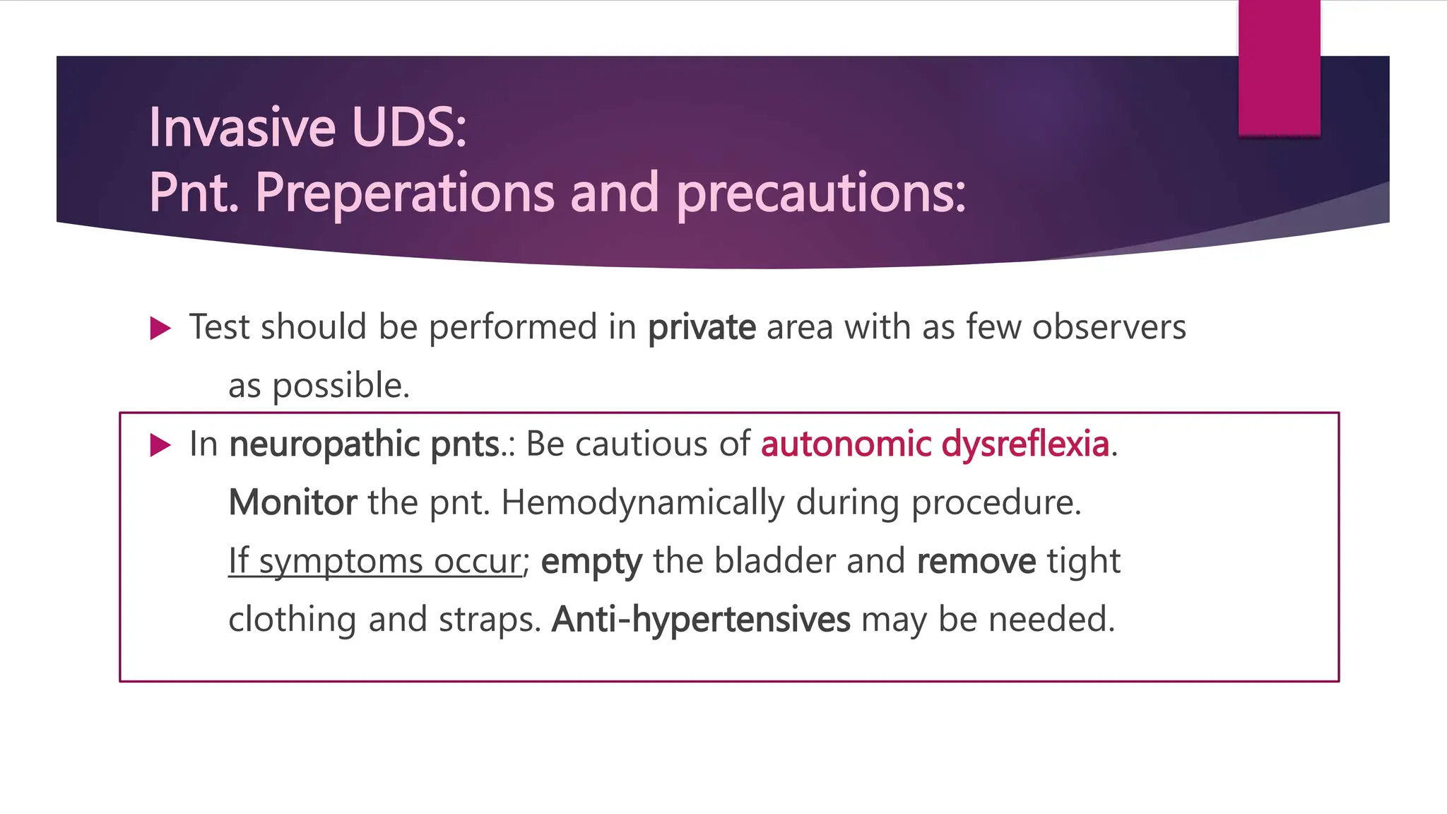 Invasive UDS:
Pnt. Preperations and precautions:
 Test should be performed in private area with as few observers
as possible.
 In neuropathic pnts.: Be cautious of autonomic dysreflexia.
Monitor the pnt. Hemodynamically during procedure.
If symptoms occur; empty the bladder and remove tight
clothing and straps. Anti-hypertensives may be needed.
 