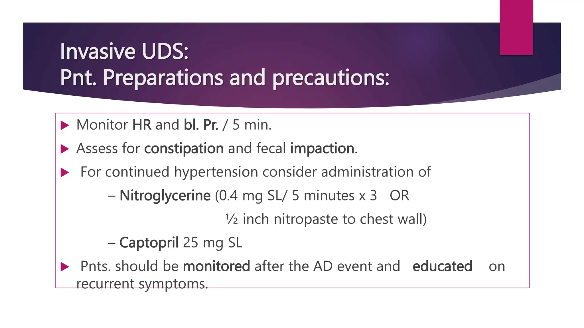Invasive UDS:
Pnt. Preparations and precautions:
 Monitor HR and bl. Pr. / 5 min.
 Assess for constipation and fecal impaction.
 For continued hypertension consider administration of
– Nitroglycerine (0.4 mg SL/ 5 minutes x 3 OR
½ inch nitropaste to chest wall)
– Captopril 25 mg SL
 Pnts. should be monitored after the AD event and educated on
recurrent symptoms.
 