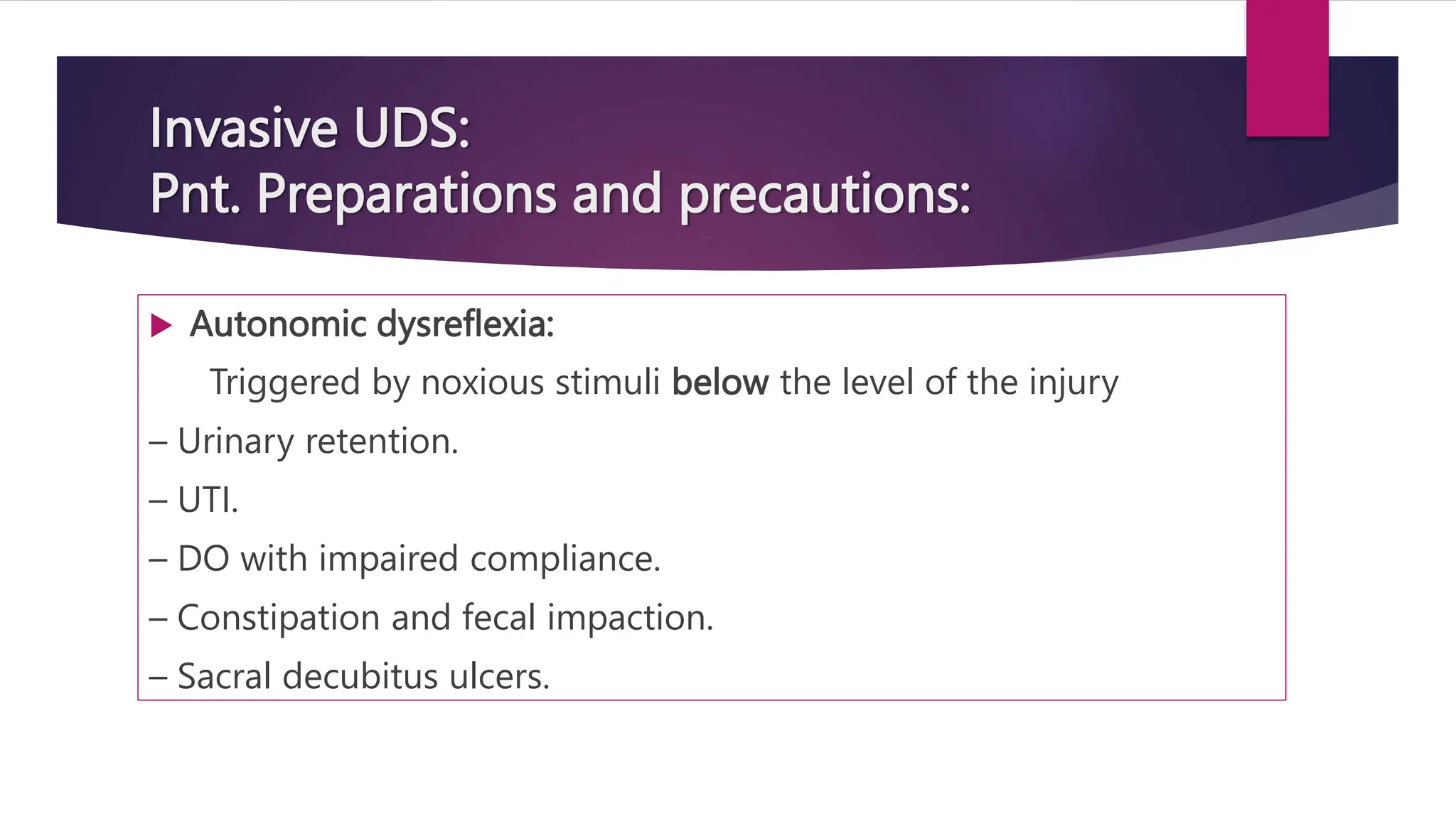  Autonomic dysreflexia:
Triggered by noxious stimuli below the level of the injury
– Urinary retention.
– UTI.
– DO with impaired compliance.
– Constipation and fecal impaction.
– Sacral decubitus ulcers.
Invasive UDS:
Pnt. Preparations and precautions:
 