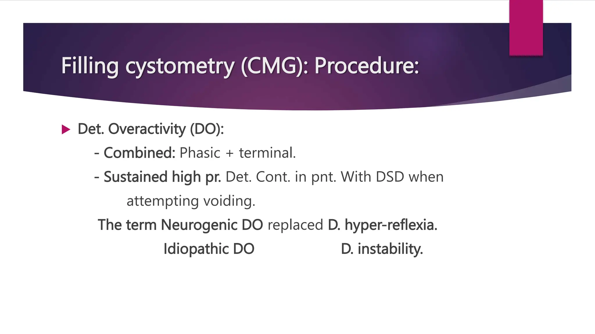 Filling cystometry (CMG): Procedure:
 Det. Overactivity (DO):
- Combined: Phasic + terminal.
- Sustained high pr. Det. Cont. in pnt. With DSD when
attempting voiding.
The term Neurogenic DO replaced D. hyper-reflexia.
Idiopathic DO D. instability.
 
