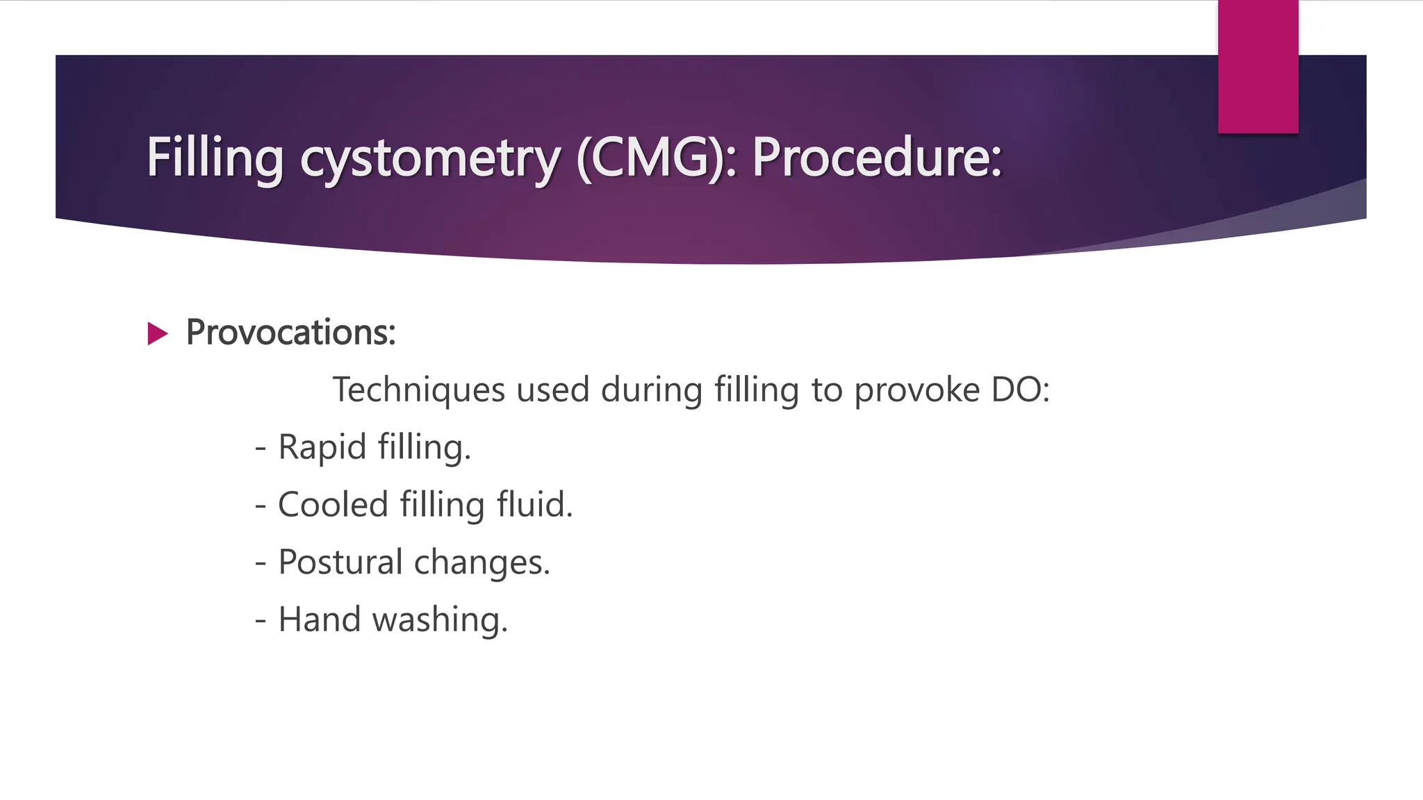 Filling cystometry (CMG): Procedure:
 Provocations:
Techniques used during filling to provoke DO:
- Rapid filling.
- Cooled filling fluid.
- Postural changes.
- Hand washing.
 