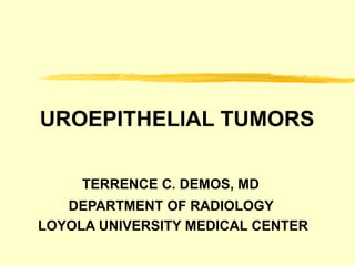 UROEPITHELIAL TUMORS
TERRENCE C. DEMOS, MD
DEPARTMENT OF RADIOLOGY
LOYOLA UNIVERSITY MEDICAL CENTER
 