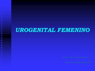 UROGENITAL FEMENINO
Doctor: Marlon Burbano H.
FACULTAD DE MEDICINA
 