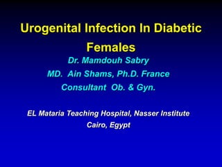 Urogenital Infection In Diabetic
Females
Dr. Mamdouh Sabry
MD. Ain Shams, Ph.D. France
Consultant Ob. & Gyn.
EL Mataria Teaching Hospital, Nasser Institute
Cairo, Egypt
 