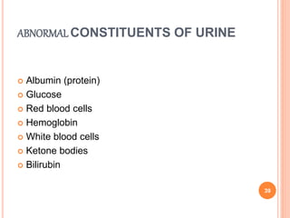 ABNORMAL CONSTITUENTS OF URINE
 Albumin (protein)
 Glucose
 Red blood cells
 Hemoglobin
 White blood cells
 Ketone bodies
 Bilirubin
39
 